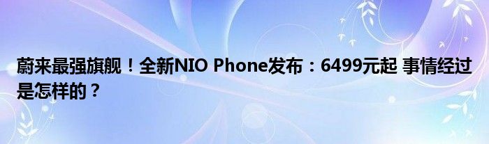 蔚来最强旗舰！全新NIO Phone发布：6499元起 事情经过是怎样的？