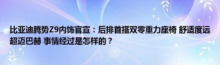 比亚迪腾势Z9内饰官宣：后排首搭双零重力座椅 舒适度远超迈巴赫 事情经过是怎样的？