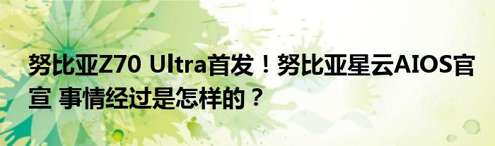 努比亚Z70 Ultra首发！努比亚星云AIOS官宣 事情经过是怎样的？